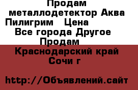 Продам металлодетектор Аква Пилигрим › Цена ­ 17 000 - Все города Другое » Продам   . Краснодарский край,Сочи г.
